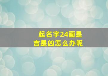 起名字24画是吉是凶怎么办呢