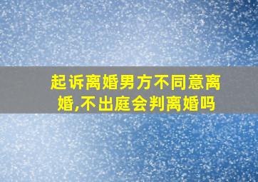 起诉离婚男方不同意离婚,不出庭会判离婚吗