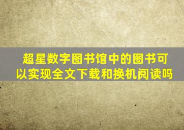 超星数字图书馆中的图书可以实现全文下载和换机阅读吗