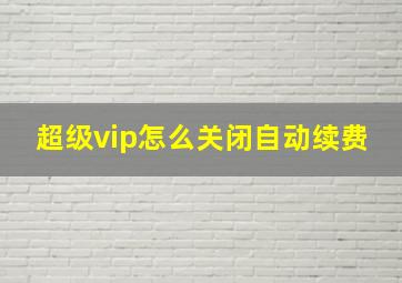 超级vip怎么关闭自动续费