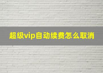 超级vip自动续费怎么取消