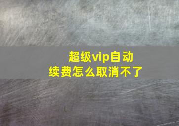 超级vip自动续费怎么取消不了