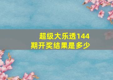 超级大乐透144期开奖结果是多少