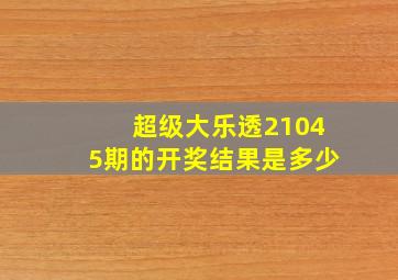 超级大乐透21045期的开奖结果是多少