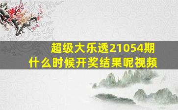 超级大乐透21054期什么时候开奖结果呢视频