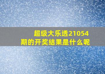 超级大乐透21054期的开奖结果是什么呢