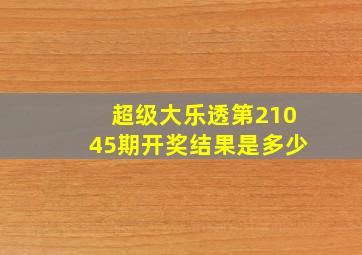 超级大乐透第21045期开奖结果是多少