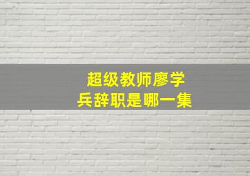 超级教师廖学兵辞职是哪一集