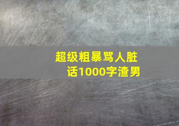 超级粗暴骂人脏话1000字渣男