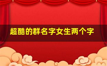 超酷的群名字女生两个字