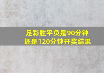 足彩胜平负是90分钟还是120分钟开奖结果