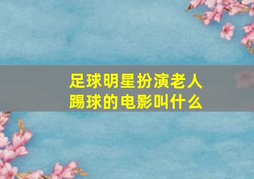 足球明星扮演老人踢球的电影叫什么