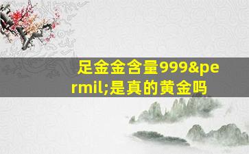 足金金含量999‰是真的黄金吗