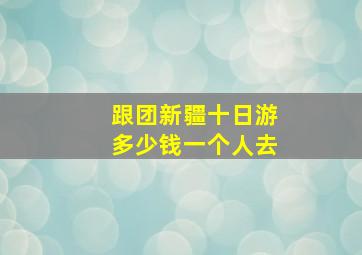 跟团新疆十日游多少钱一个人去