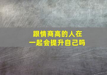 跟情商高的人在一起会提升自己吗