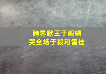 跨界歌王于毅唱哭全场于毅和雷佳