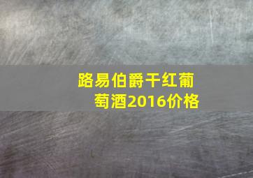 路易伯爵干红葡萄酒2016价格