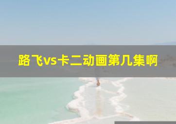 路飞vs卡二动画第几集啊