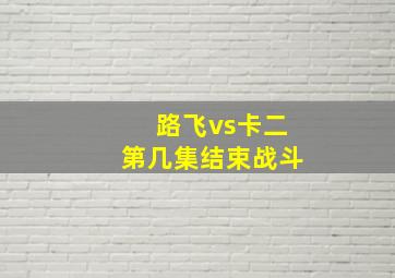 路飞vs卡二第几集结束战斗