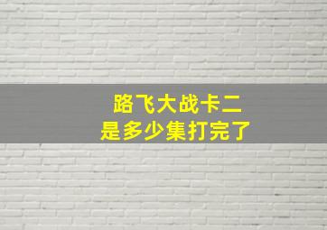 路飞大战卡二是多少集打完了