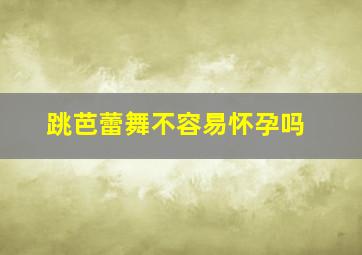 跳芭蕾舞不容易怀孕吗