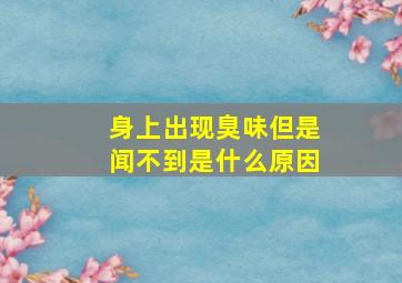 身上出现臭味但是闻不到是什么原因