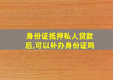 身份证抵押私人贷款后,可以补办身份证吗