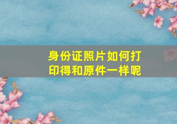 身份证照片如何打印得和原件一样呢