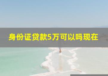 身份证贷款5万可以吗现在