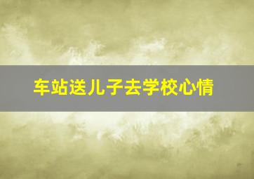 车站送儿子去学校心情