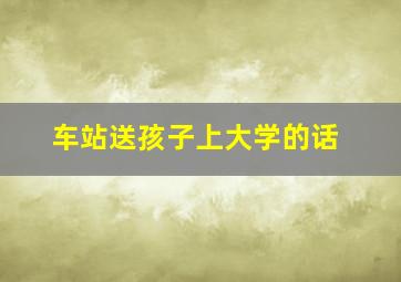 车站送孩子上大学的话