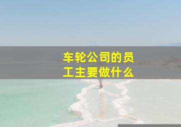 车轮公司的员工主要做什么