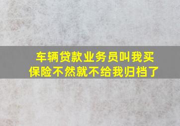 车辆贷款业务员叫我买保险不然就不给我归档了