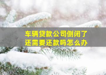 车辆贷款公司倒闭了还需要还款吗怎么办