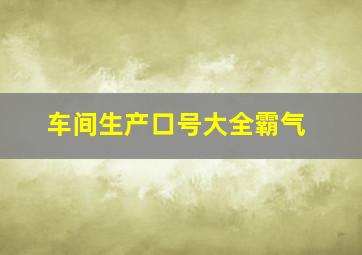 车间生产口号大全霸气