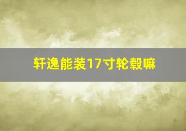 轩逸能装17寸轮毂嘛