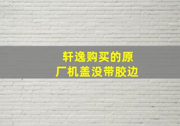 轩逸购买的原厂机盖没带胶边