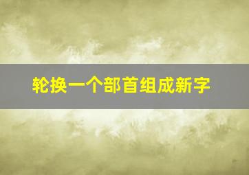 轮换一个部首组成新字