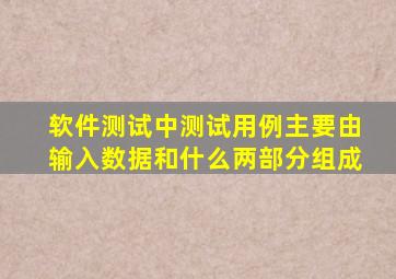 软件测试中测试用例主要由输入数据和什么两部分组成