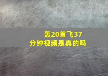 轰20首飞37分钟视频是真的吗