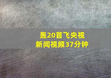 轰20首飞央视新闻视频37分钟