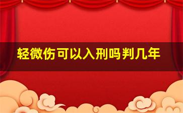 轻微伤可以入刑吗判几年