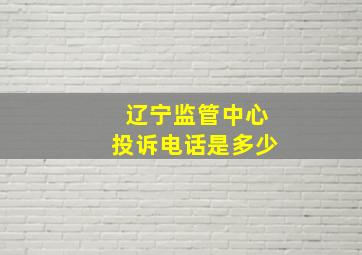 辽宁监管中心投诉电话是多少