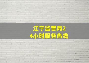 辽宁监管局24小时服务热线