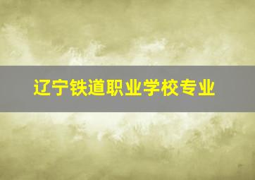 辽宁铁道职业学校专业