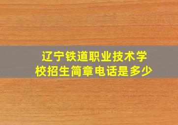 辽宁铁道职业技术学校招生简章电话是多少