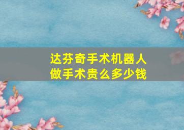 达芬奇手术机器人做手术贵么多少钱