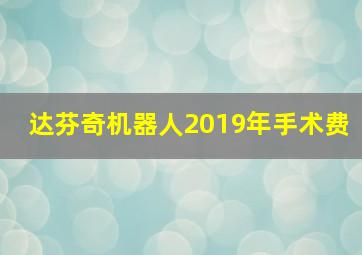 达芬奇机器人2019年手术费