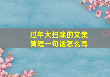 过年大扫除的文案简短一句话怎么写