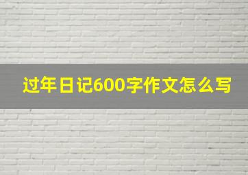 过年日记600字作文怎么写